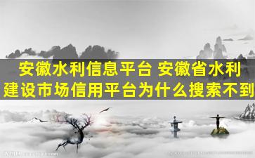 安徽水利信息平台 安徽省水利建设市场信用平台为什么搜索不到